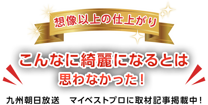 想像以上の仕上がり こんなに綺麗になるとは思わなかった！九州朝日放送 マイベストプロに取材記事掲載中！